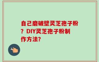 自己磨破壁灵芝孢子粉？DIY灵芝孢子粉制作方法？