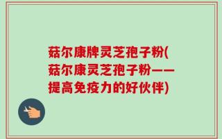 菇尔康牌灵芝孢子粉(菇尔康灵芝孢子粉——提高免疫力的好伙伴)
