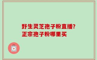 野生灵芝孢子粉直播？正宗孢子粉哪里买