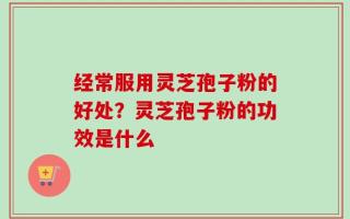 经常服用灵芝孢子粉的好处？灵芝孢子粉的功效是什么