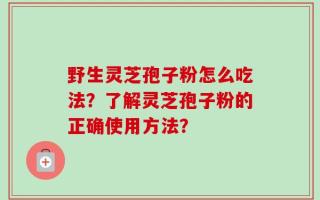 野生灵芝孢子粉怎么吃法？了解灵芝孢子粉的正确使用方法？