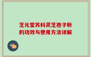 芝元堂苏科灵芝孢子粉的功效与使用方法详解