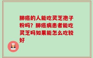 肺癌的人能吃灵芝孢子粉吗？肺癌病患者能吃灵芝吗如果能怎么吃较好