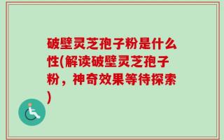 破壁灵芝孢子粉是什么性(解读破壁灵芝孢子粉，神奇效果等待探索)