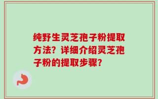 纯野生灵芝孢子粉提取方法？详细介绍灵芝孢子粉的提取步骤？