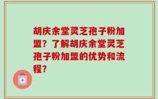 胡庆余堂灵芝孢子粉加盟？了解胡庆余堂灵芝孢子粉加盟的优势和流程？