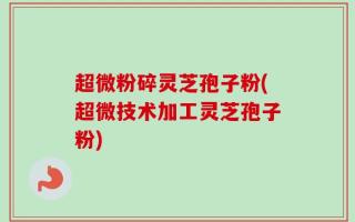 超微粉碎灵芝孢子粉(超微技术加工灵芝孢子粉)