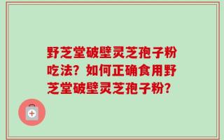 野芝堂破壁灵芝孢子粉吃法？如何正确食用野芝堂破壁灵芝孢子粉？