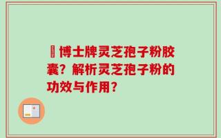 蕫博士牌灵芝孢子粉胶囊？解析灵芝孢子粉的功效与作用？