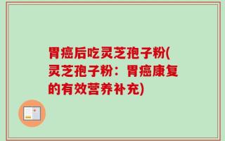 胃癌后吃灵芝孢子粉(灵芝孢子粉：胃癌康复的有效营养补充)