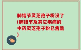 肺结节灵芝孢子粉没了(肺结节及其它疾病的中药灵芝孢子粉已售罄)