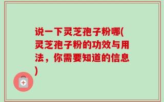 说一下灵芝孢子粉哪(灵芝孢子粉的功效与用法，你需要知道的信息)