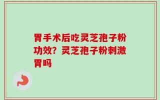 胃手术后吃灵芝孢子粉功效？灵芝孢子粉刺激胃吗