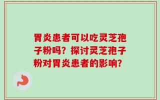 胃炎患者可以吃灵芝孢子粉吗？探讨灵芝孢子粉对胃炎患者的影响？