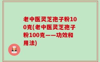 老中医灵芝孢子粉100克(老中医灵芝孢子粉100克——功效和用法)