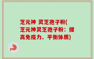 芝元神 灵芝孢子粉(芝元神灵芝孢子粉：提高免疫力、平衡体质)
