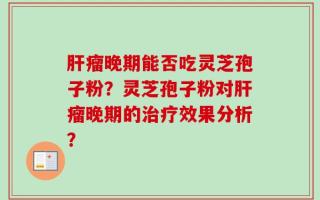 肝瘤晚期能否吃灵芝孢子粉？灵芝孢子粉对肝瘤晚期的治疗效果分析？