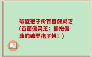 破壁孢子粉百菌健灵芝(百菌健灵芝：拥抱健康的破壁孢子粉！)