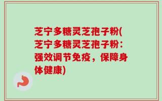 芝宁多糖灵芝孢子粉(芝宁多糖灵芝孢子粉：强效调节免疫，保障身体健康)