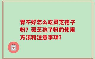 胃不好怎么吃灵芝孢子粉？灵芝孢子粉的使用方法和注意事项？