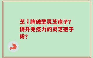 芝蒄牌破壁灵芝孢子？提升免疫力的灵芝孢子粉？