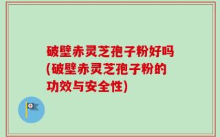 破壁赤灵芝孢子粉好吗(破壁赤灵芝孢子粉的功效与安全性)