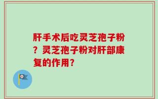 肝手术后吃灵芝孢子粉？灵芝孢子粉对肝部康复的作用？