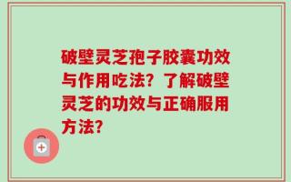 破壁灵芝孢子胶囊功效与作用吃法？了解破壁灵芝的功效与正确服用方法？