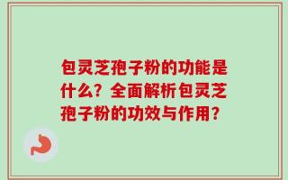 包灵芝孢子粉的功能是什么？全面解析包灵芝孢子粉的功效与作用？