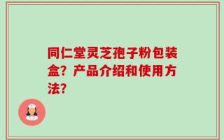 同仁堂灵芝孢子粉包装盒？产品介绍和使用方法？