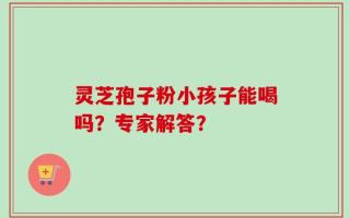 灵芝孢子粉小孩子能喝吗？专家解答？