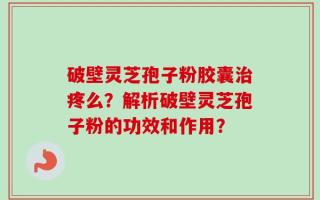 破壁灵芝孢子粉胶囊治疼么？解析破壁灵芝孢子粉的功效和作用？