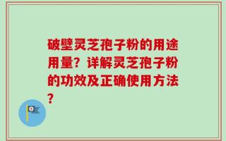 破壁灵芝孢子粉的用途用量？详解灵芝孢子粉的功效及正确使用方法？