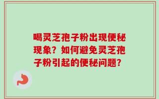 喝灵芝孢子粉出现便秘现象？如何避免灵芝孢子粉引起的便秘问题？