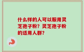 什么样的人可以服用灵芝孢子粉？灵芝孢子粉的适用人群？