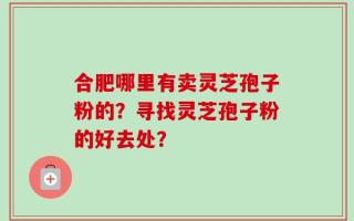 合肥哪里有卖灵芝孢子粉的？寻找灵芝孢子粉的好去处？