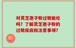 对灵芝孢子粉过敏能吃吗？了解灵芝孢子粉的过敏反应和注意事项？