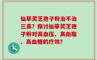 仙草灵芝孢子粉治不治三高？探讨仙草灵芝孢子粉对高血压、高血脂、高血糖的疗效？