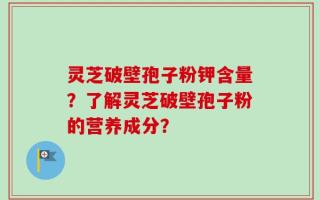 灵芝破壁孢子粉钾含量？了解灵芝破壁孢子粉的营养成分？