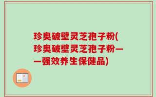 珍奥破壁灵芝孢子粉(珍奥破壁灵芝孢子粉——强效养生保健品)