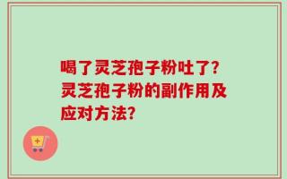 喝了灵芝孢子粉吐了？灵芝孢子粉的副作用及应对方法？
