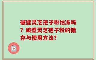 破壁灵芝孢子粉怕冻吗？破壁灵芝孢子粉的储存与使用方法？