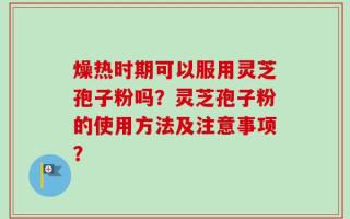 燥热时期可以服用灵芝孢子粉吗？灵芝孢子粉的使用方法及注意事项？