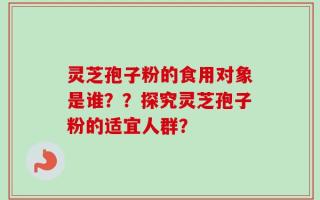 灵芝孢子粉的食用对象是谁？？探究灵芝孢子粉的适宜人群？