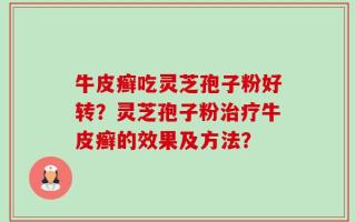 牛皮癣吃灵芝孢子粉好转？灵芝孢子粉治疗牛皮癣的效果及方法？