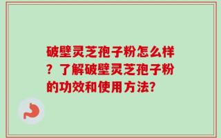 破壁灵芝孢子粉怎么样？了解破壁灵芝孢子粉的功效和使用方法？