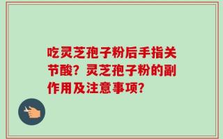 吃灵芝孢子粉后手指关节酸？灵芝孢子粉的副作用及注意事项？