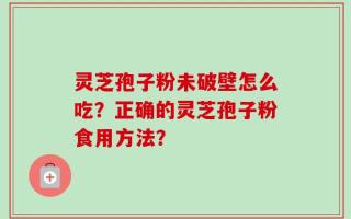 灵芝孢子粉未破壁怎么吃？正确的灵芝孢子粉食用方法？