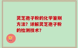 灵芝孢子粉的化学鉴别方法？详解灵芝孢子粉的检测技术？