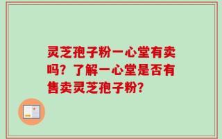 灵芝孢子粉一心堂有卖吗？了解一心堂是否有售卖灵芝孢子粉？